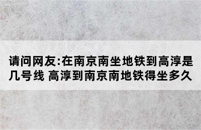 请问网友:在南京南坐地铁到高淳是几号线 高淳到南京南地铁得坐多久